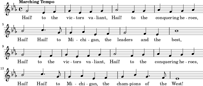 
{ \language "english"
  \new Voice \relative c'' 
  { \set Staff.midiInstrument = #"brass section" 
    \set Score.tempoHideNote = ##t 
    \tempo "Marching Tempo" 4 = 144 
    \stemUp 
    \clef treble 
    \key ef 
    \major 
    \time 4/4  
    \autoBeamOff
    g2 ef4 f g ef f g
    af2 f4 g af f g af \bar "" \break
    bf2 c4. g8 g4 af ef f
    g2 f4 ef bf'1 \bar "" \break
    g2 ef4 f g ef f g
    af2 f4 g af f g af \bar "" \break
    bf2 c4. g8 g4 af ef f
    g bf g4. f8 ef1 \bar "" \break

 } 
      \addlyrics {
        Hail! to the vic -- tors va -- liant, 
        Hail! to the con -- quering he -- roes,
        Hail! Hail! to Mi -- chi -- gan, 
        the leaders and the best,
        Hail! to the vic -- tors va -- liant, 
        Hail! to the con -- quering he -- roes,
        Hail! Hail! to Mi -- chi -- gan,
        the cham -- pions of the West!
        
 }

  }
